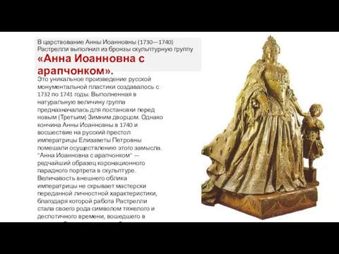 В царствование Анны Иоанновны (1730—1740) Растрелли выполнил из бронзы скульптурную группу «Анна Иоанновна