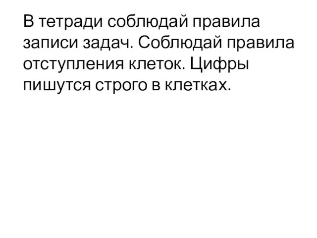 В тетради соблюдай правила записи задач. Соблюдай правила отступления клеток. Цифры пишутся строго в клетках.