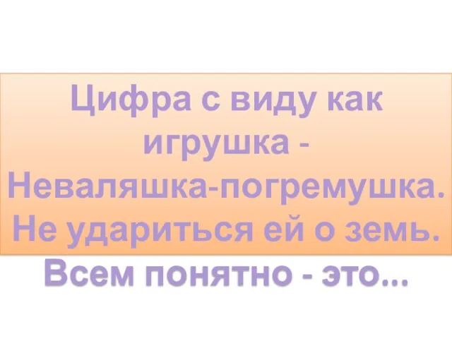 Цифра с виду как игрушка - Неваляшка-погремушка. Не удариться ей о земь. Всем понятно - это...