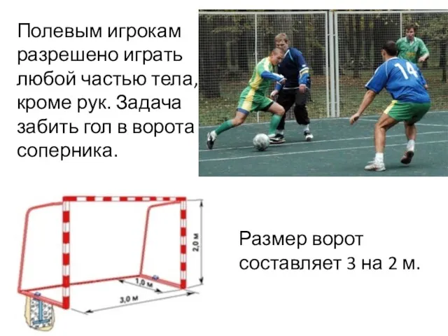 Полевым игрокам разрешено играть любой частью тела, кроме рук. Задача забить гол в