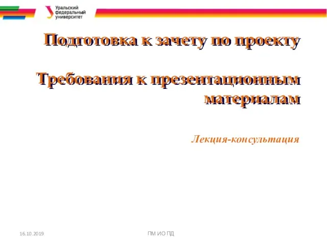 Подготовка к зачету по проекту Требования к презентационным материалам Лекция-консультация 16.10.2019 ПМ ИО ПД