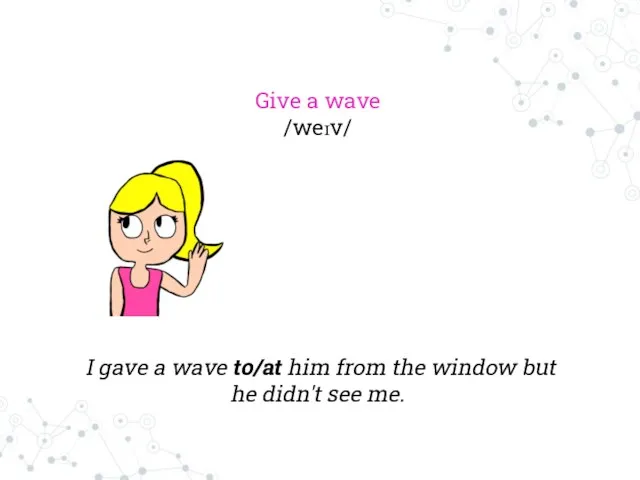 Give a wave /weɪv/ I gave a wave to/at him