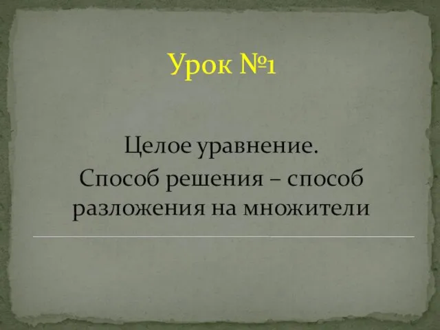 Урок №1 Целое уравнение. Способ решения – способ разложения на множители