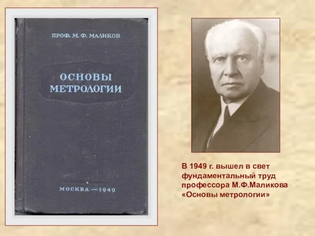 В 1949 г. вышел в свет фундаментальный труд профессора М.Ф.Маликова «Основы метрологии»