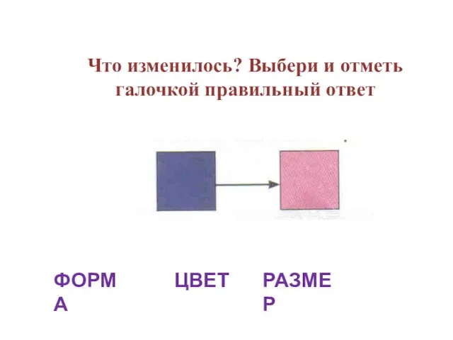 Что изменилось? Выбери и отметь галочкой правильный ответ ФОРМА ЦВЕТ РАЗМЕР