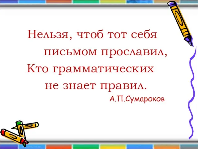 Нельзя, чтоб тот себя письмом прославил, Кто грамматических не знает правил. А.П.Сумароков