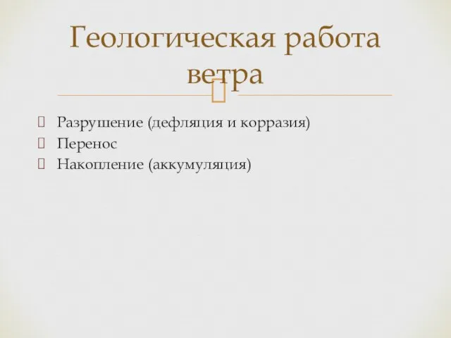 Разрушение (дефляция и корразия) Перенос Накопление (аккумуляция) Геологическая работа ветра