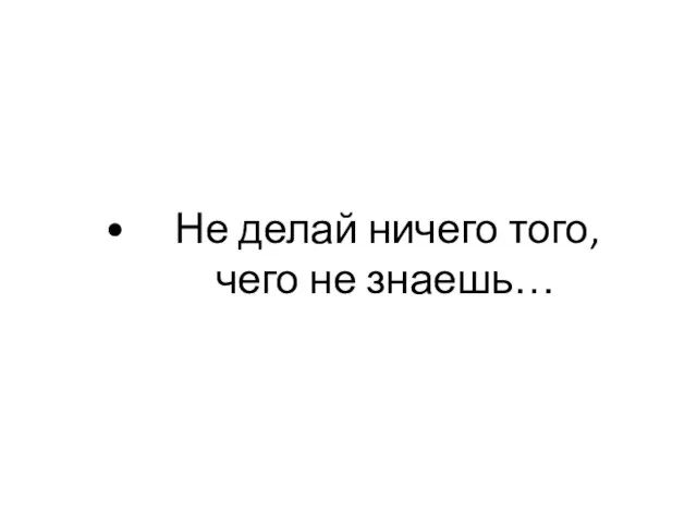 Не делай ничего того, чего не знаешь…