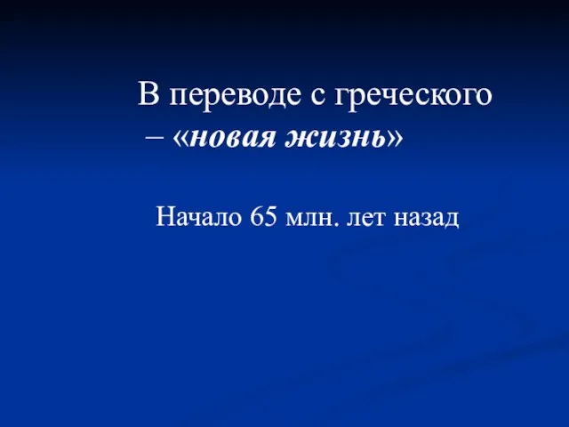 В переводе с греческого – «новая жизнь» Начало 65 млн. лет назад