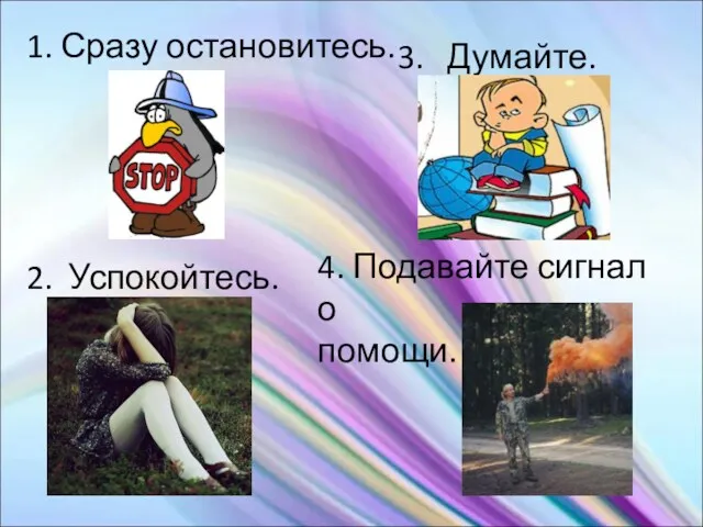 1. Сразу остановитесь. 2. Успокойтесь. 3. Думайте. 4. Подавайте сигнал о помощи.