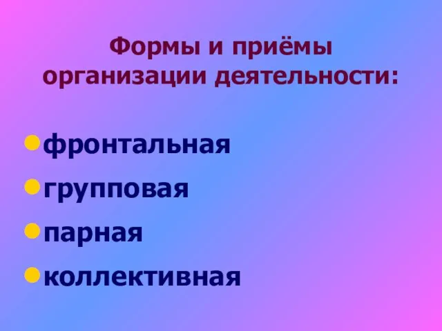 Формы и приёмы организации деятельности: фронтальная групповая парная коллективная