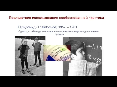 Последствия использования необоснованной практики Талидомид (Thalidomide) 1957 – 1961 Однако, с 1998 года