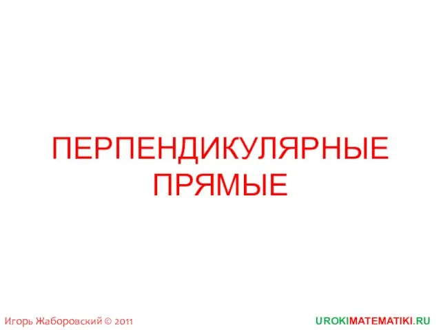 UROKIMATEMATIKI.RU Игорь Жаборовский © 2011 ПЕРПЕНДИКУЛЯРНЫЕ ПРЯМЫЕ