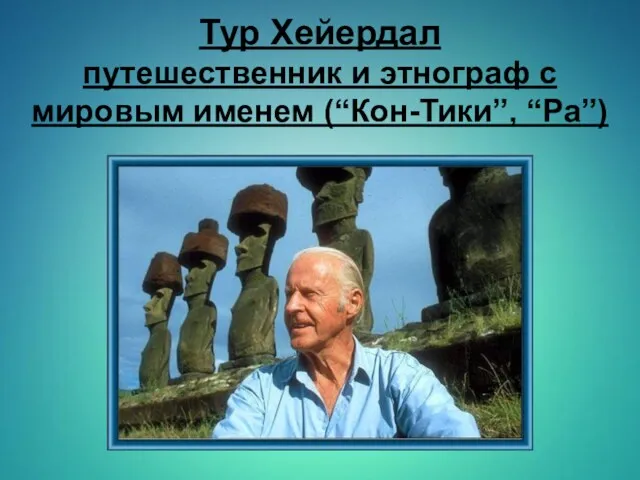 Тур Хейердал путешественник и этнограф с мировым именем (“Кон-Тики”, “Ра”)