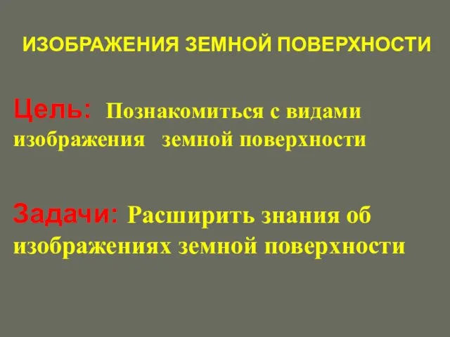 ИЗОБРАЖЕНИЯ ЗЕМНОЙ ПОВЕРХНОСТИ Цель: Познакомиться с видами изображения земной поверхности