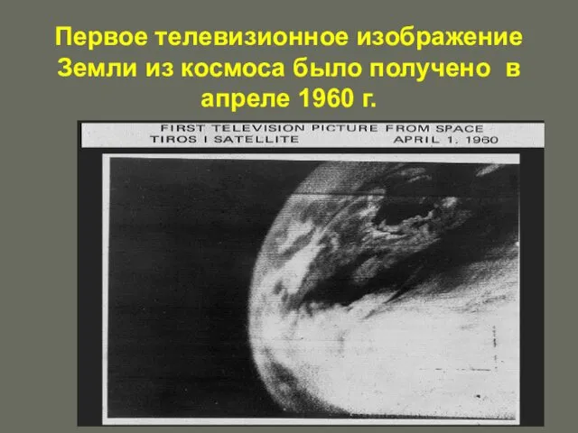 Первое телевизионное изображение Земли из космоса было получено в апреле 1960 г.