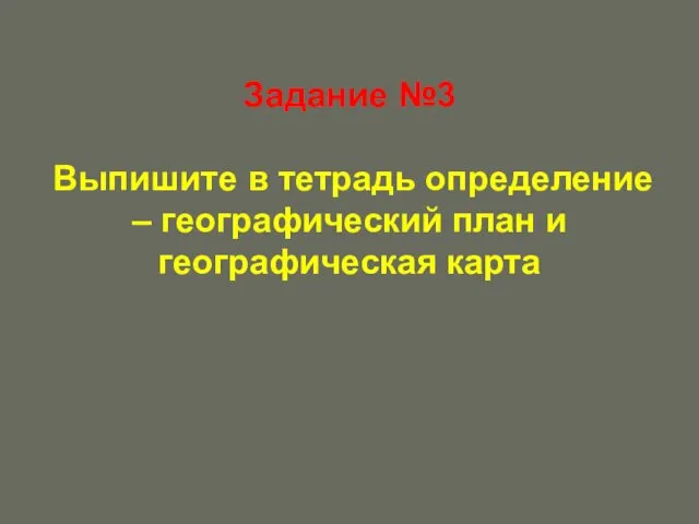 Задание №3 Выпишите в тетрадь определение – географический план и географическая карта