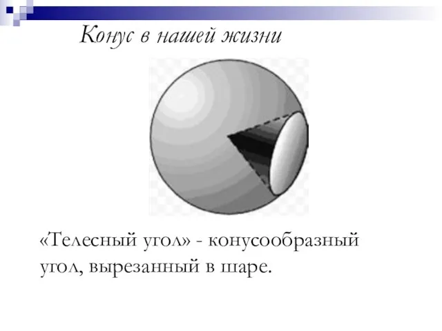 Конус в нашей жизни «Телесный угол» - конусообразный угол, вырезанный в шаре.