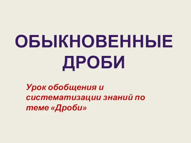 Урок обобщения и систематизации знаний по теме «Дроби» ОБЫКНОВЕННЫЕ ДРОБИ