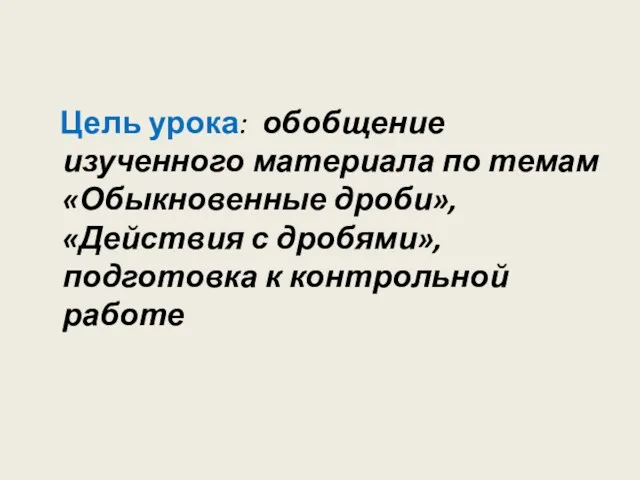 Цель урока: обобщение изученного материала по темам «Обыкновенные дроби», «Действия с дробями», подготовка к контрольной работе