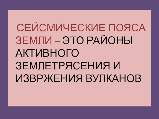 СЕЙСМИЧЕСКИЕ ПОЯСА ЗЕМЛИ – ЭТО РАЙОНЫ АКТИВНОГО ЗЕМЛЕТРЯСЕНИЯ И ИЗВРЖЕНИЯ ВУЛКАНОВ