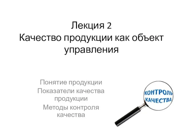 Лекция 2 Качество продукции как объект управления Понятие продукции Показатели качества продукции Методы контроля качества