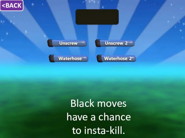 Black moves have a chance to insta-kill.