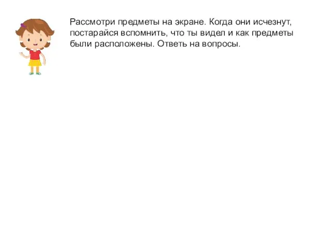 Рассмотри предметы на экране. Когда они исчезнут, постарайся вспомнить, что