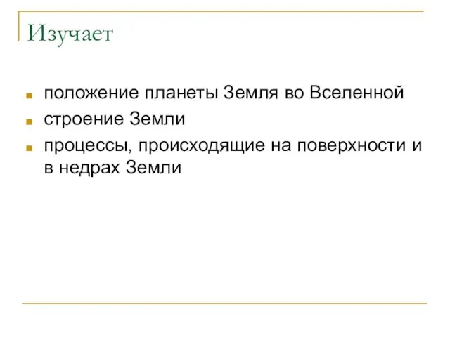 Изучает положение планеты Земля во Вселенной строение Земли процессы, происходящие на поверхности и в недрах Земли