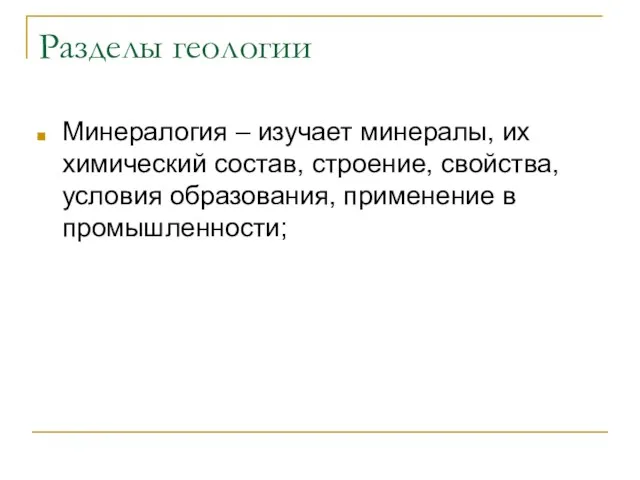 Разделы геологии Минералогия – изучает минералы, их химический состав, строение, свойства, условия образования, применение в промышленности;