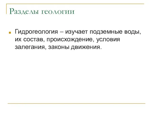 Разделы геологии Гидрогеология – изучает подземные воды, их состав, происхождение, условия залегания, законы движения.