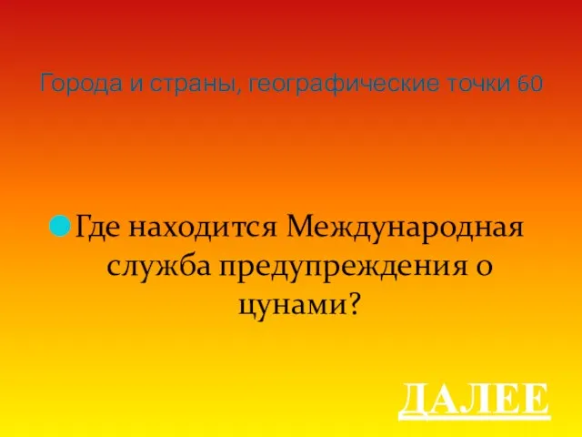 Города и страны, географические точки 60 Где находится Международная служба предупреждения о цунами? ДАЛЕЕ