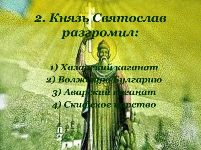 2. Князь Святослав разгромил: 1) Хазарский каганат 2) Волжскую Булгарию 3) Аварский каганат 4) Скифское царство