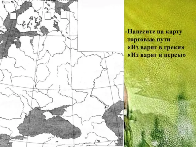 Карта № 6 Нанесите на карту торговые пути «Из варяг в греки» «Из варяг в персы»