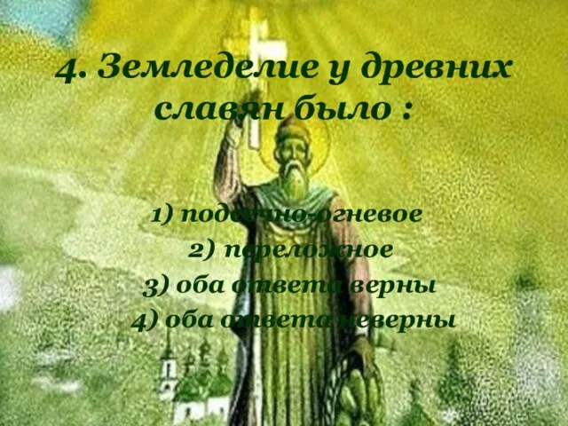 4. Земледелие у древних славян было : 1) подсечно-огневое 2) переложное 3) оба