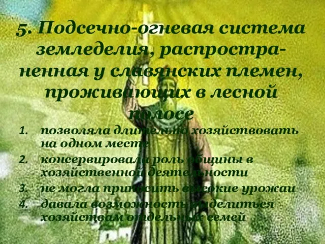 5. Подсечно-огневая система земледелия, распростра-ненная у славянских племен, проживающих в лесной полосе позволяла