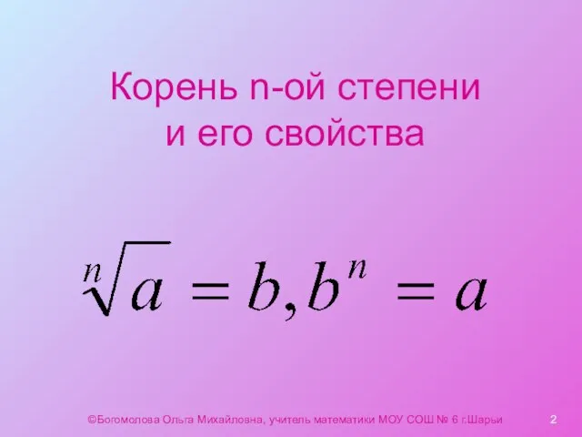 Корень n-ой степени и его свойства ©Богомолова Ольга Михайловна, учитель математики МОУ СОШ № 6 г.Шарьи