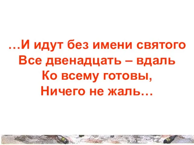 …И идут без имени святого Все двенадцать – вдаль Ко всему готовы, Ничего не жаль…