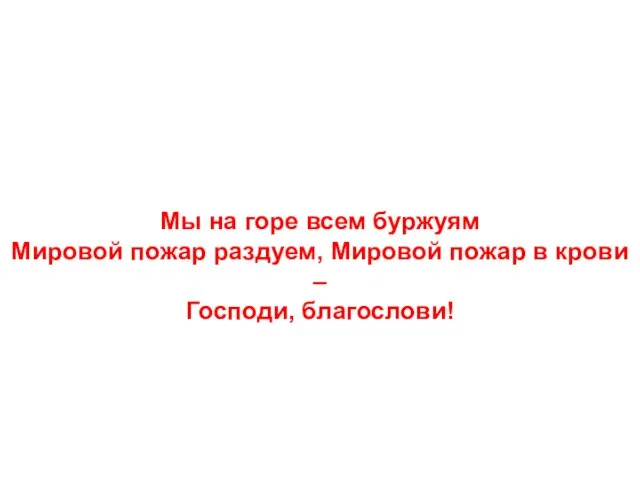 Мы на горе всем буржуям Мировой пожар раздуем, Мировой пожар в крови – Господи, благослови!