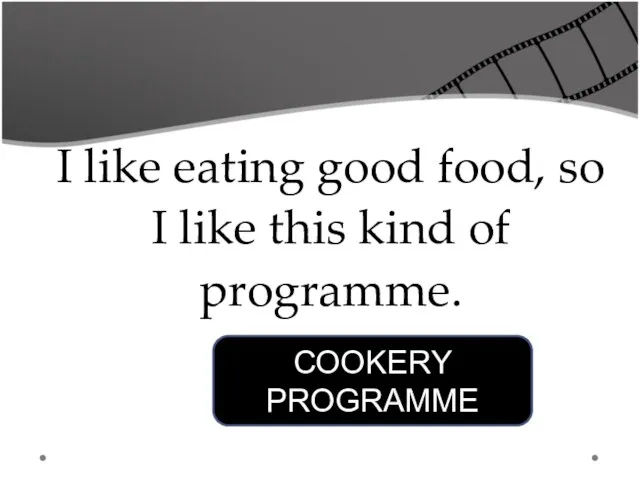 I like eating good food, so I like this kind of programme. COOKERY PROGRAMME