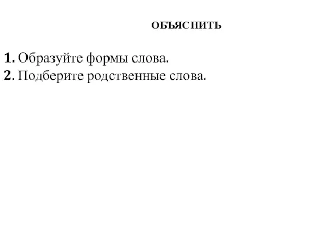 ОБЪЯСНИТЬ 1. Образуйте формы слова. 2. Подберите родственные слова.