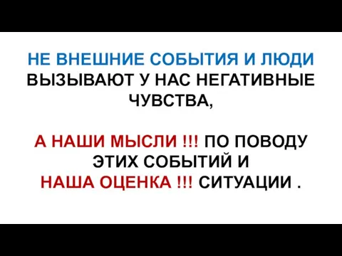 НЕ ВНЕШНИЕ СОБЫТИЯ И ЛЮДИ ВЫЗЫВАЮТ У НАС НЕГАТИВНЫЕ ЧУВСТВА, А НАШИ МЫСЛИ