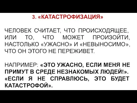 3. «КАТАСТРОФИЗАЦИЯ» ЧЕЛОВЕК СЧИТАЕТ, ЧТО ПРОИСХОДЯЩЕЕ, ИЛИ ТО, ЧТО МОЖЕТ ПРОИЗОЙТИ, НАСТОЛЬКО «УЖАСНО»