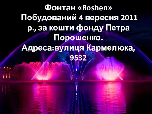 Фонтан «Roshen» Побудований 4 вересня 2011 р., за кошти фонду Петра Порошенко. Адреса:вулиця Кармелюка, 9532