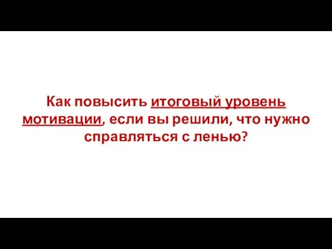 Как повысить итоговый уровень мотивации, если вы решили, что нужно справляться с ленью?