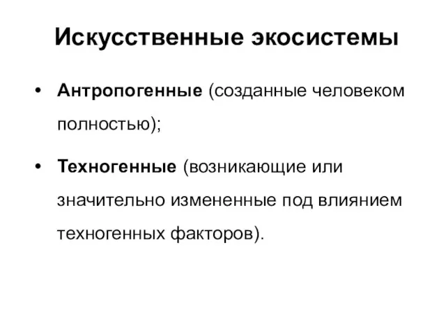 Искусственные экосистемы Антропогенные (созданные человеком полностью); Техногенные (возникающие или значительно измененные под влиянием техногенных факторов).