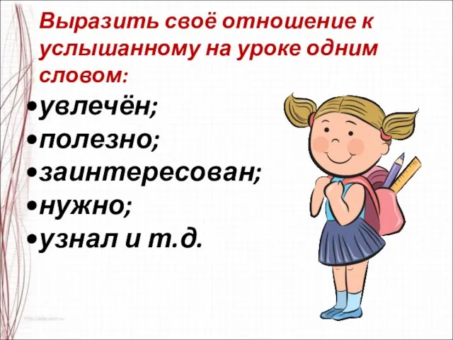 Выразить своё отношение к услышанному на уроке одним словом: увлечён; полезно; заинтересован; нужно; узнал и т.д.