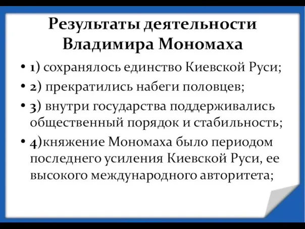 Результаты деятельности Владимира Мономаха 1) сохранялось единство Киевской Руси; 2) прекратились набеги половцев;