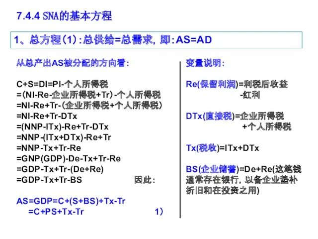 7.4.4 SNA的基本方程 1、 总方程（1）：总供给=总需求，即：AS=AD 从总产出AS被分配的方向看： C+S=DI=PI-个人所得税 =（NI-Re-企业所得税+Tr）-个人所得税 =NI-Re+Tr-（企业所得税+个人所得税） =NI-Re+Tr-DTx =(NNP-ITx)-Re+Tr-DTx