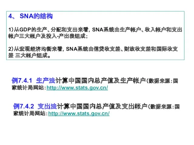 4、 SNA的结构 1）从GDP的生产、分配和支出来看，SNA系统由生产帐户、收入帐户和支出帐户三大帐户及投入-产出表组成； 2）从宏观经济均衡来看，SNA系统由信贷收支差、财政收支差和国际收支差 三大帐户组成。 例7.4.2 支出法计算中国国内总产值及支出帐户（数据来源：国家统计局网站：http://www.stats.gov.cn/ 例7.4.1 生产法计算中国国内总产值及生产帐户（数据来源：国家统计局网站：http://www.stats.gov.cn/